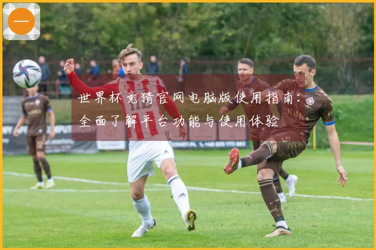 世界杯竞猜官网电脑版使用指南：全面了解平台功能与使用体验