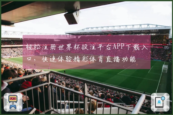 轻松注册世界杯投注平台APP下载入口，快速体验精彩体育直播功能