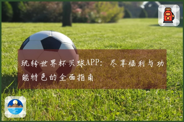玩转世界杯买球APP：尽享福利与功能特色的全面指南