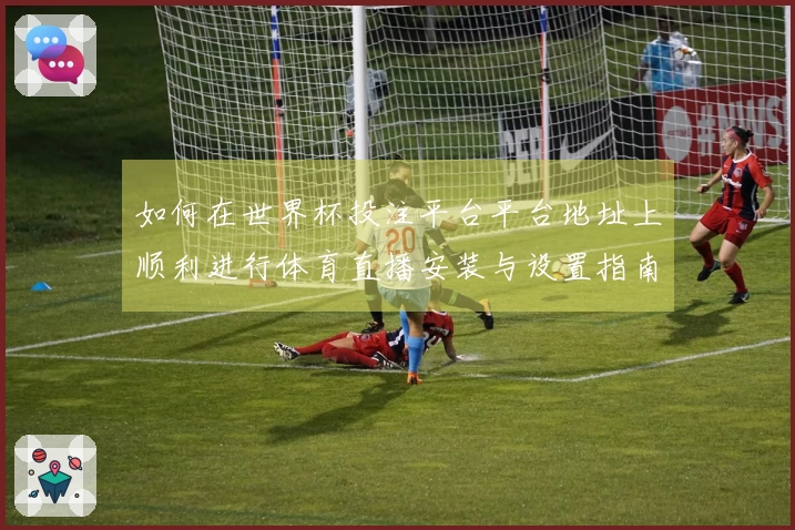 如何在世界杯投注平台平台地址上顺利进行体育直播安装与设置指南