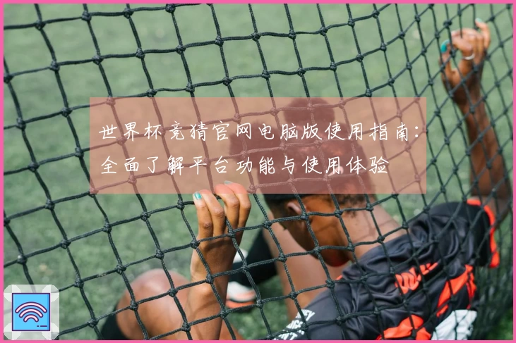 世界杯竞猜官网电脑版使用指南：全面了解平台功能与使用体验