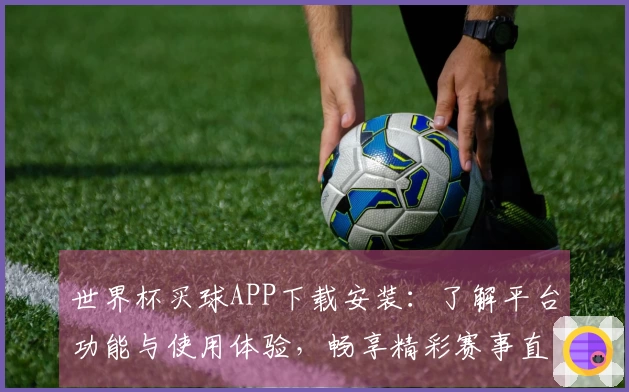 世界杯买球APP下载安装：了解平台功能与使用体验，畅享精彩赛事直播