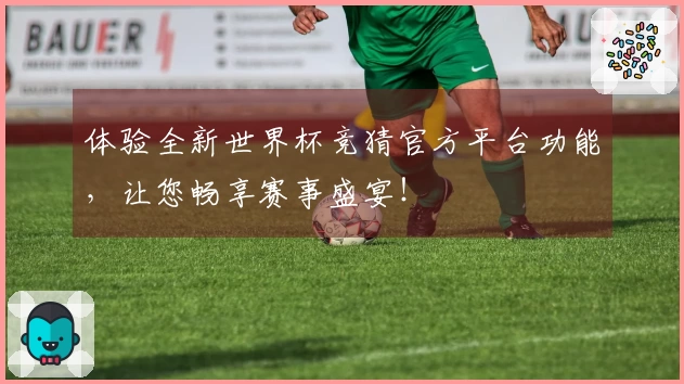 体验全新世界杯竞猜官方平台功能，让您畅享赛事盛宴！