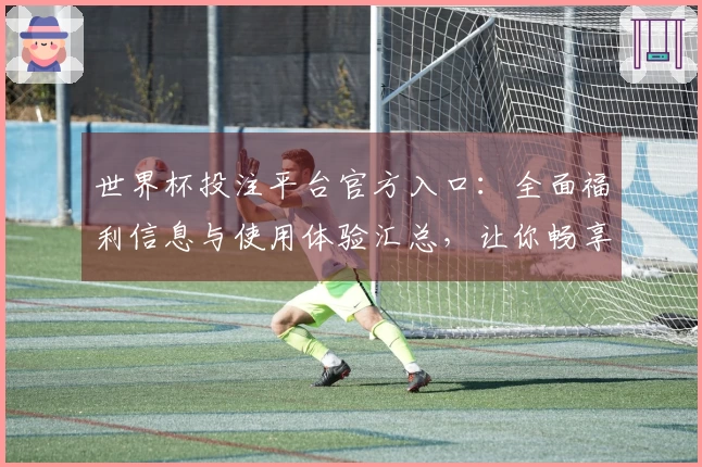 世界杯投注平台官方入口：全面福利信息与使用体验汇总，让你畅享精彩赛事