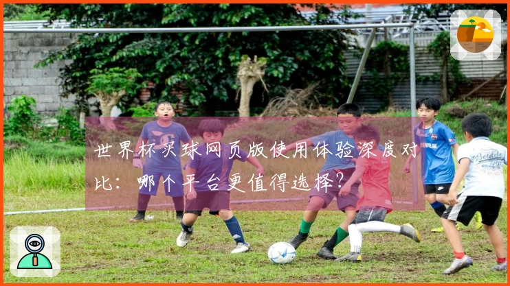 世界杯买球网页版使用体验深度对比：哪个平台更值得选择？