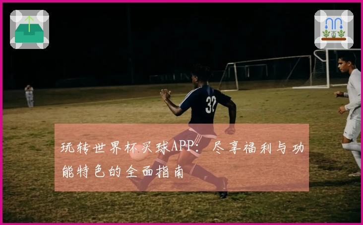 玩转世界杯买球APP：尽享福利与功能特色的全面指南