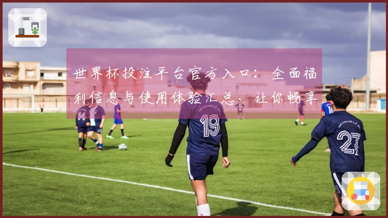 世界杯投注平台官方入口：全面福利信息与使用体验汇总，让你畅享精彩赛事