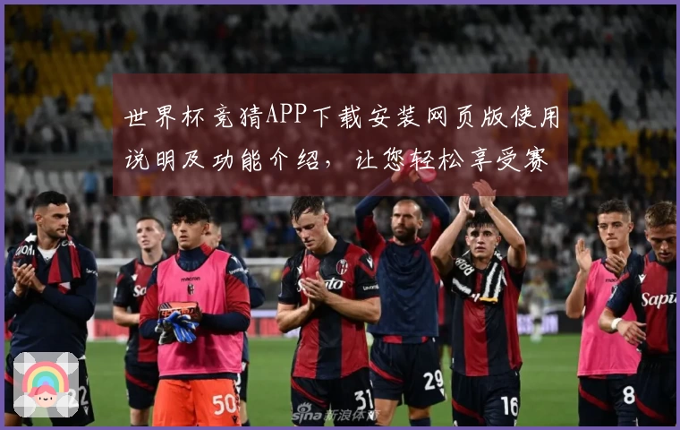世界杯竞猜APP下载安装网页版使用说明及功能介绍，让您轻松享受赛事体验