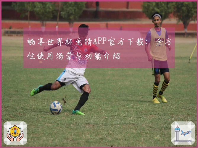 畅享世界杯竞猜APP官方下载：全方位使用场景与功能介绍